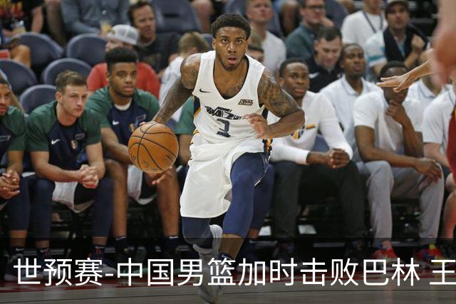 世预赛-中国男篮加时击败巴林 王哲林27分14板
