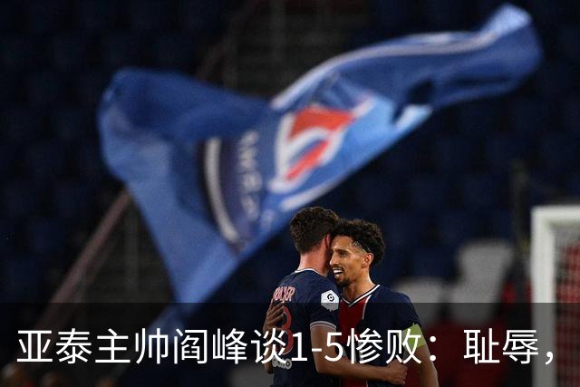 亚泰主帅阎峰谈1-5惨败：耻辱，对不起球迷和领导，我承担责任