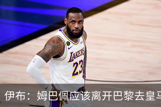 伊布：姆巴佩应该离开巴黎去皇马 这样才能成长