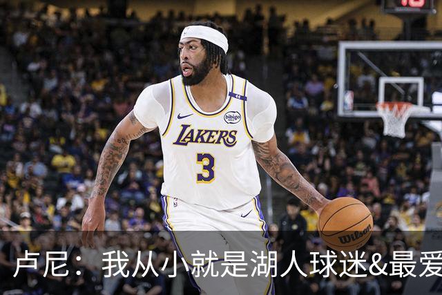卢尼：我从小就是湖人球迷&最爱科比 无法拒绝加盟湖人的机会