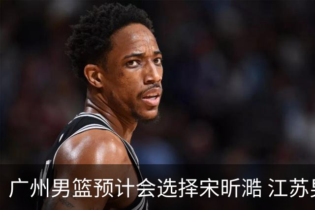 广州男篮预计会选择宋昕㵆 江苏男篮有可能选择曹芷豪