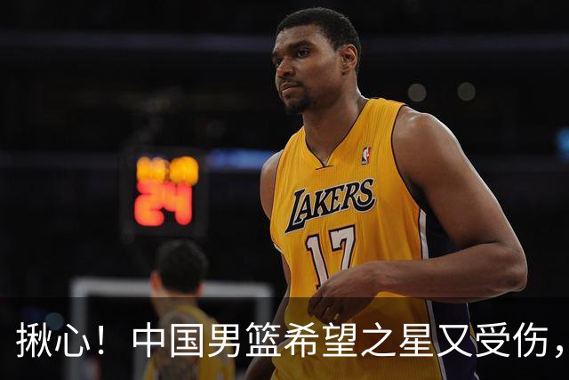 揪心！中国男篮希望之星又受伤，常年伤病缠身，一赛季只打19场球