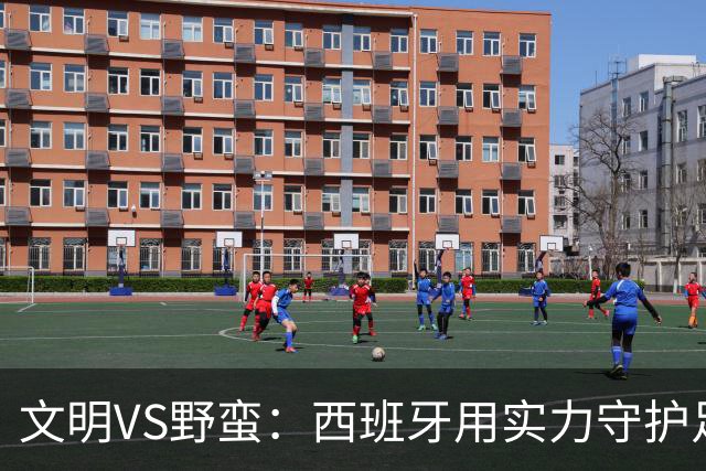 文明VS野蛮：西班牙用实力守护足球尊严与魅力