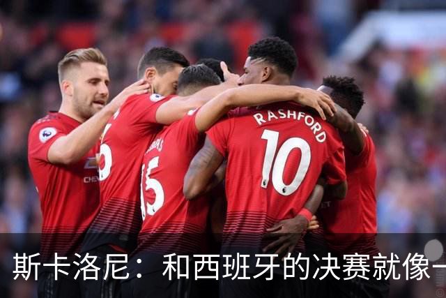 斯卡洛尼：和西班牙的决赛就像一盘棋，必须专注到最后一刻