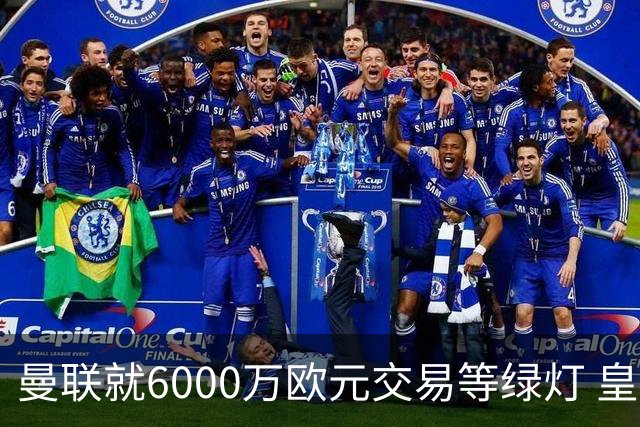 曼联就6000万欧元交易等绿灯 皇马已准备放人