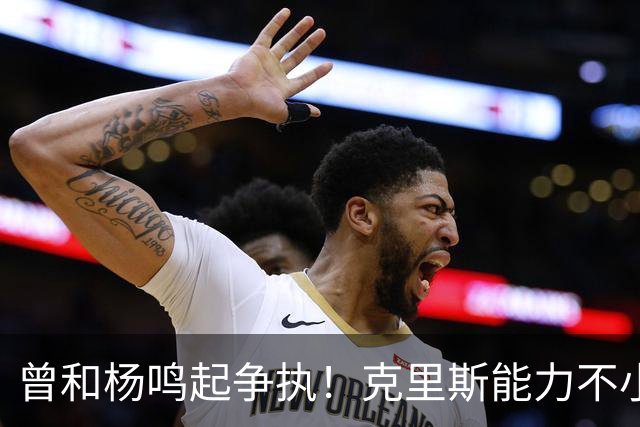 曾和杨鸣起争执！克里斯能力不小，脾气很大，乌戈能拿捏得住吗？