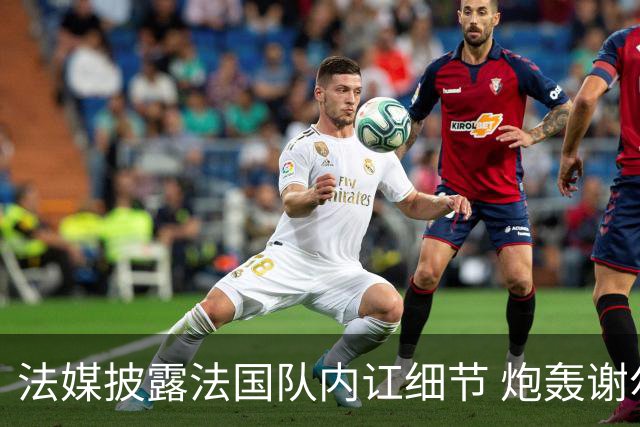 法媒披露法国队内讧细节 炮轰谢尔基拒绝听从德尚指示