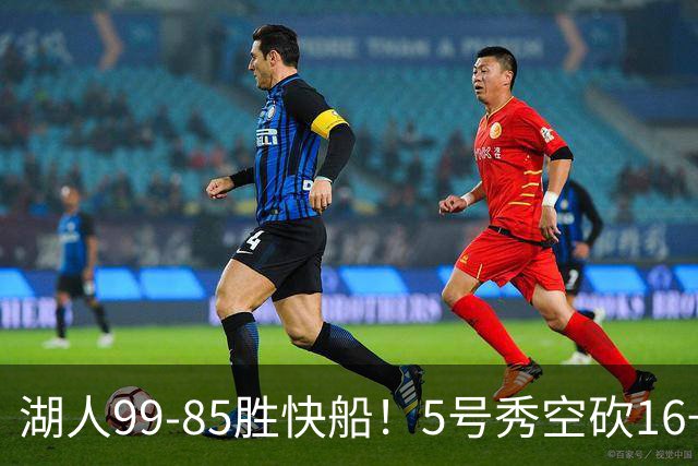 湖人99-85胜快船！5号秀空砍16+6+4，落选秀再立大功，东契奇帮手诞生