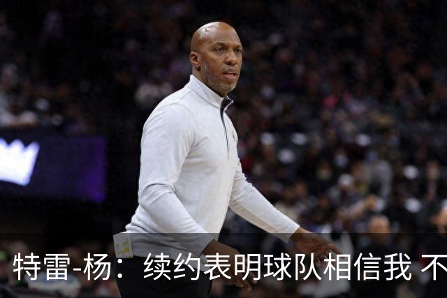 特雷-杨：续约表明球队相信我 不会和戴维斯聊续约的事情