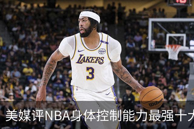 美媒评NBA身体控制能力最强十大球星，詹姆斯仅第9，欧文力压科比