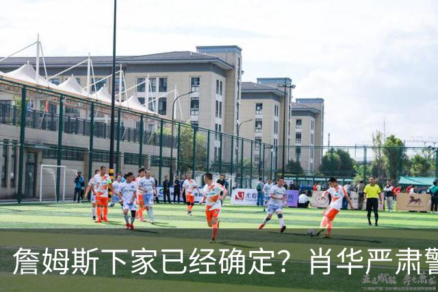 詹姆斯下家已经确定？肖华严肃警告，科尔八个字引发轰动