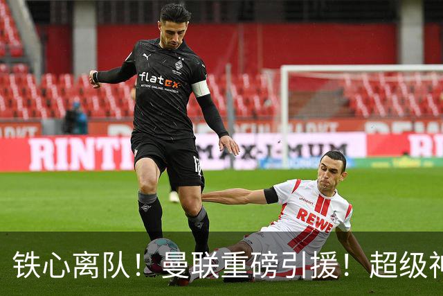 铁心离队！曼联重磅引援！超级神锋执意奔赴英超