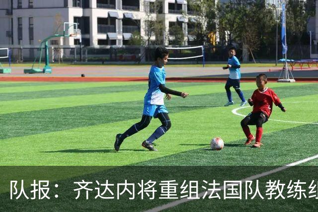 队报：齐达内将重组法国队教练组，德尚团队无人留任