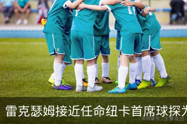 雷克瑟姆接近任命纽卡首席球探为体育总监 曾主导多笔重磅引援