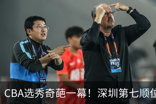 CBA选秀奇葩一幕！深圳第七顺位弃选 第18顺位挑中名宿单涛之子