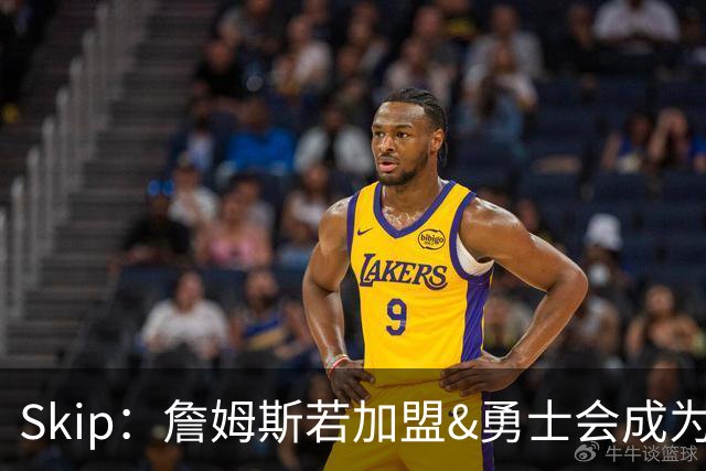 Skip：詹姆斯若加盟&勇士会成为最老球队 珍妮的体面声明只是客套